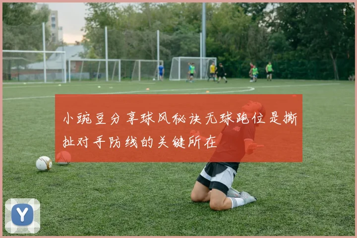 小豌豆分享球风秘诀无球跑位是撕扯对手防线的关键所在